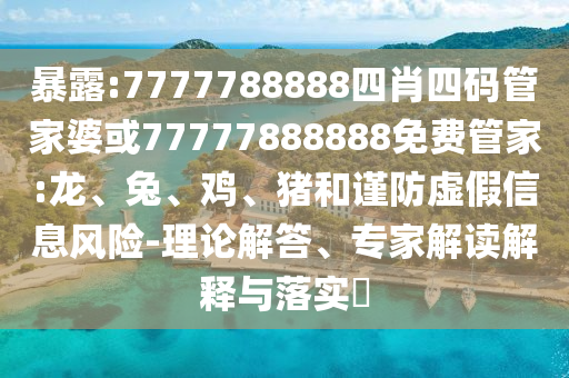 暴露:7777788888四肖四碼管家婆或77777888888免費管家:龍、兔、雞、豬和謹防虛假信息風險-理論解答、專家解讀解釋與落實?